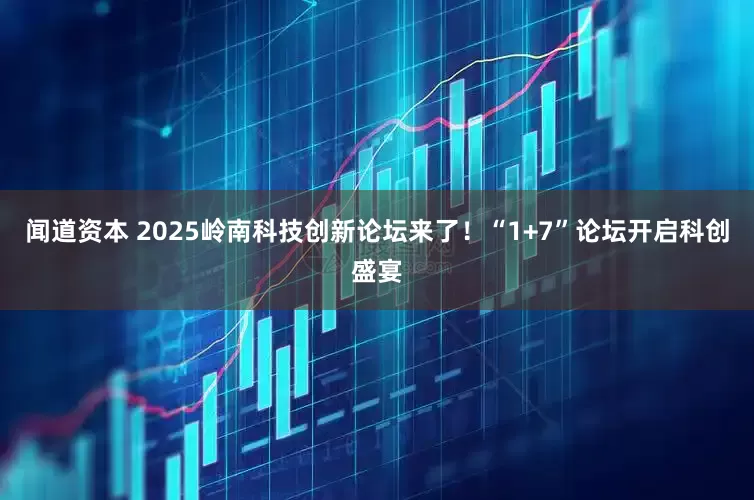 闻道资本 2025岭南科技创新论坛来了！“1+7”论坛开启科创盛宴