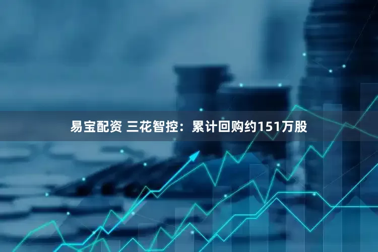 易宝配资 三花智控：累计回购约151万股
