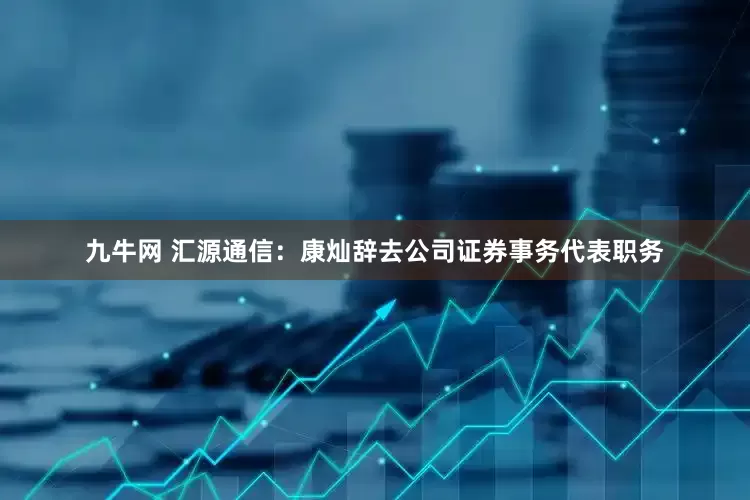 九牛网 汇源通信：康灿辞去公司证券事务代表职务